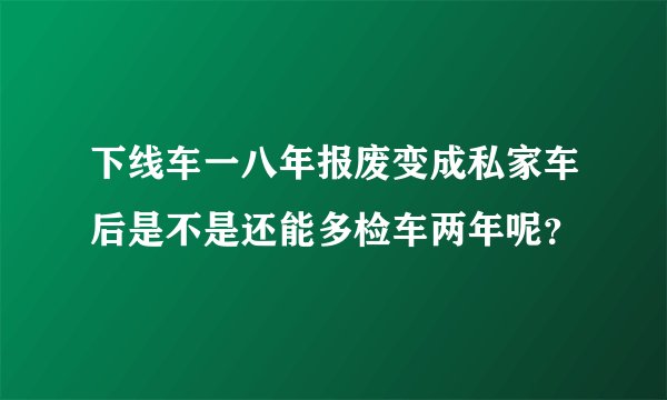 下线车一八年报废变成私家车后是不是还能多检车两年呢？