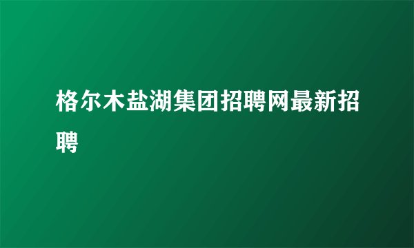 格尔木盐湖集团招聘网最新招聘