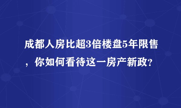 成都人房比超3倍楼盘5年限售，你如何看待这一房产新政？