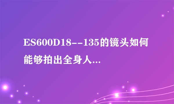 ES600D18--135的镜头如何能够拍出全身人物背景虚化的照片