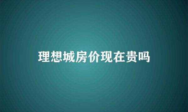 理想城房价现在贵吗