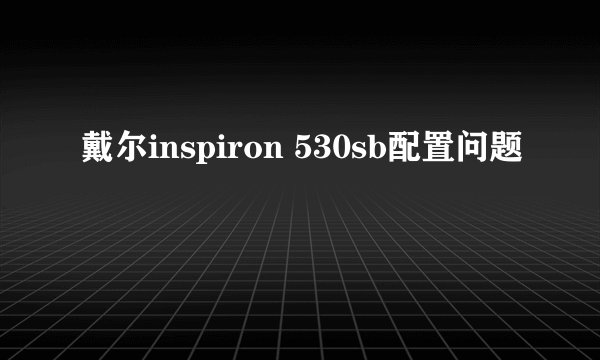 戴尔inspiron 530sb配置问题