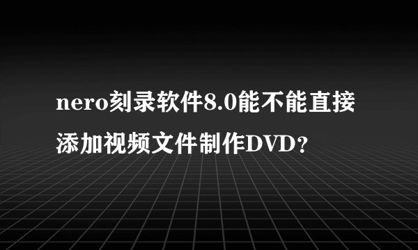 nero刻录软件8.0能不能直接添加视频文件制作DVD？
