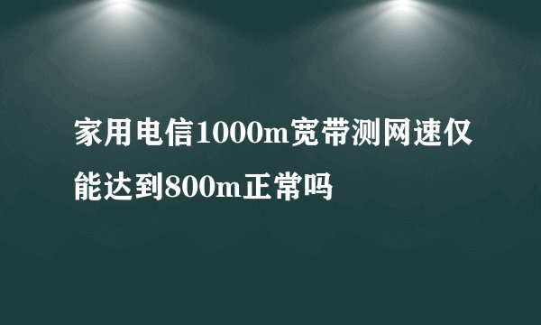 家用电信1000m宽带测网速仅能达到800m正常吗