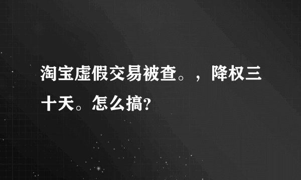 淘宝虚假交易被查。，降权三十天。怎么搞？