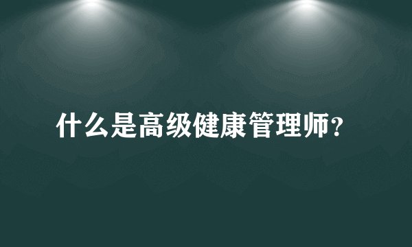 什么是高级健康管理师？