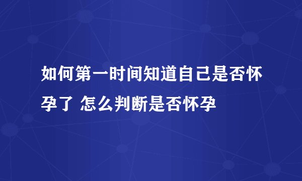 如何第一时间知道自己是否怀孕了 怎么判断是否怀孕