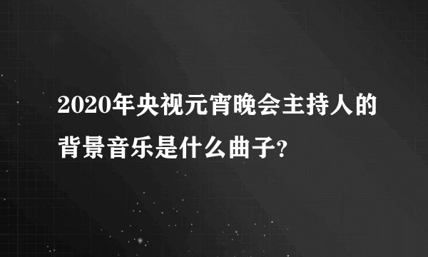 2020年央视元宵晚会主持人的背景音乐是什么曲子？