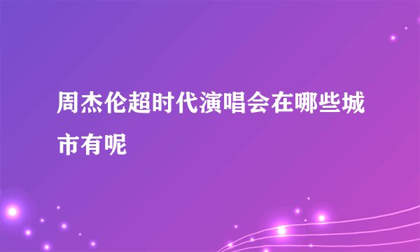 周杰伦超时代演唱会在哪些城市有呢