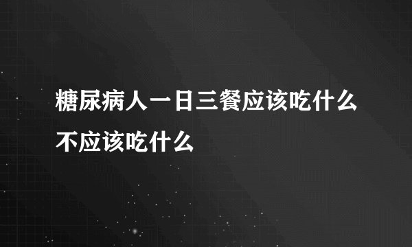 糖尿病人一日三餐应该吃什么不应该吃什么