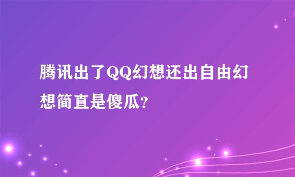 腾讯出了QQ幻想还出自由幻想简直是傻瓜？
