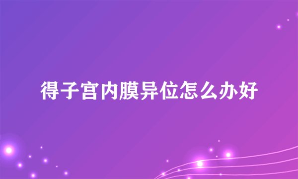 得子宫内膜异位怎么办好