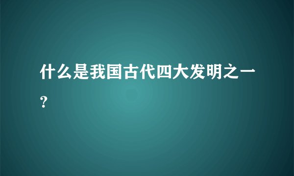什么是我国古代四大发明之一？