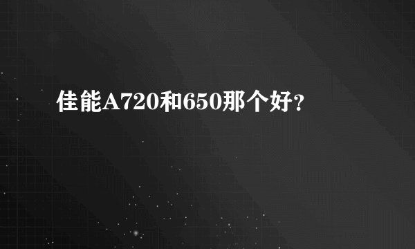 佳能A720和650那个好？