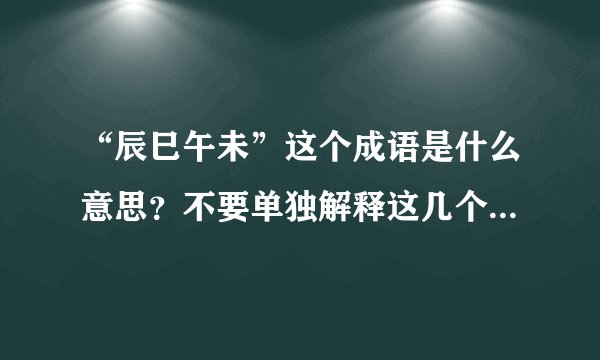 “辰巳午未”这个成语是什么意思？不要单独解释这几个字，我看过了。我指的是这几个字组成的的成语。