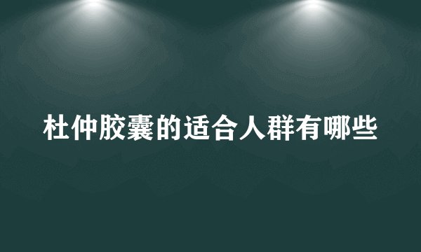 杜仲胶囊的适合人群有哪些