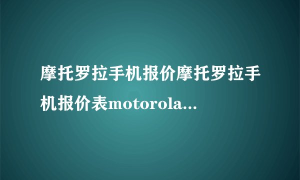 摩托罗拉手机报价摩托罗拉手机报价表motorola手机报价？