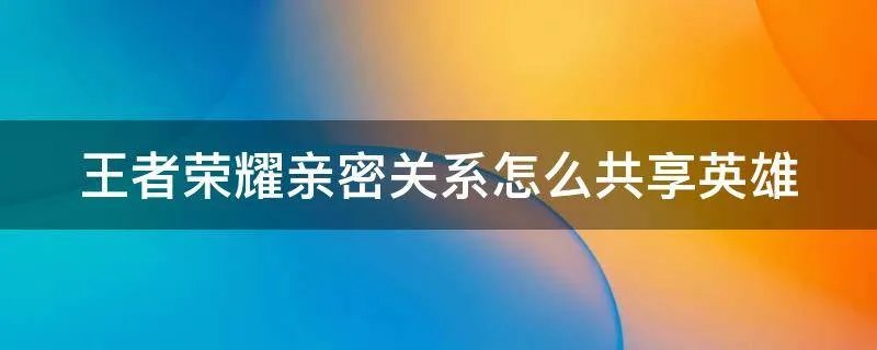 王者荣耀亲密关系怎么共享英雄