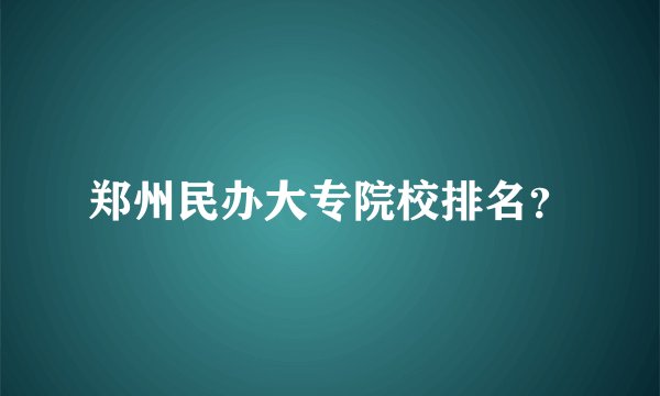 郑州民办大专院校排名？