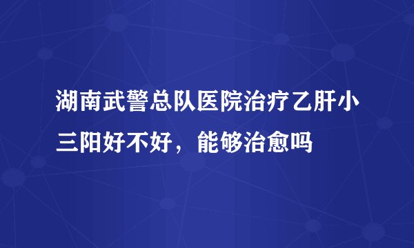 湖南武警总队医院治疗乙肝小三阳好不好，能够治愈吗