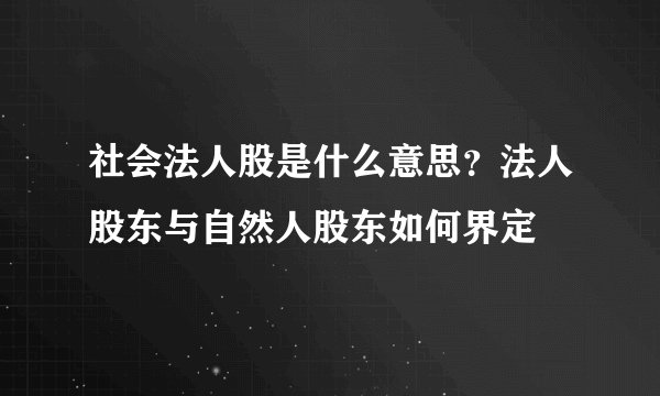 社会法人股是什么意思？法人股东与自然人股东如何界定