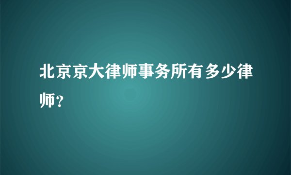 北京京大律师事务所有多少律师？