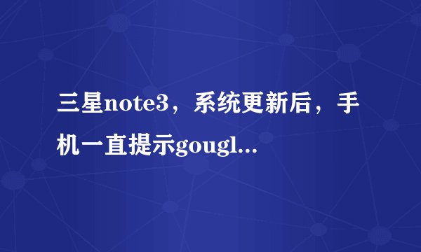三星note3，系统更新后，手机一直提示gougle play服务出错,这是什么情况