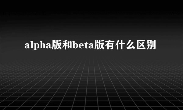 alpha版和beta版有什么区别