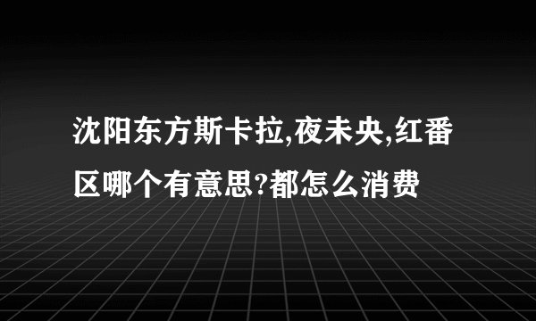 沈阳东方斯卡拉,夜未央,红番区哪个有意思?都怎么消费