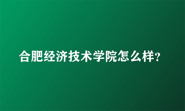 合肥经济技术学院怎么样？