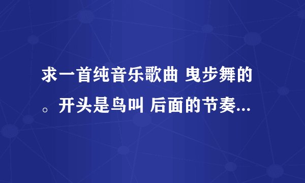 求一首纯音乐歌曲 曳步舞的。开头是鸟叫 后面的节奏很欢快 貌似以前有在广告里出现过 （节奏大概是