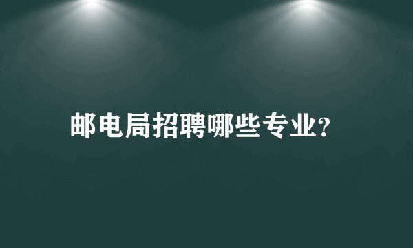 邮电局招聘哪些专业？