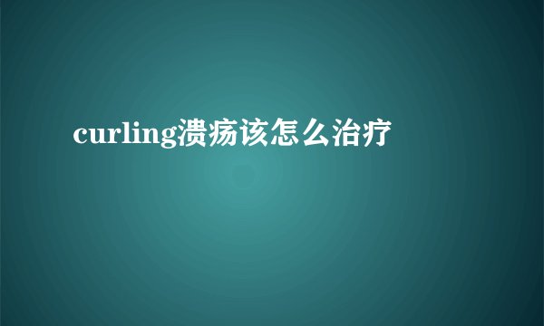 curling溃疡该怎么治疗