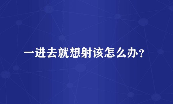 一进去就想射该怎么办？