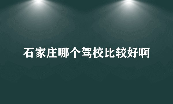 石家庄哪个驾校比较好啊