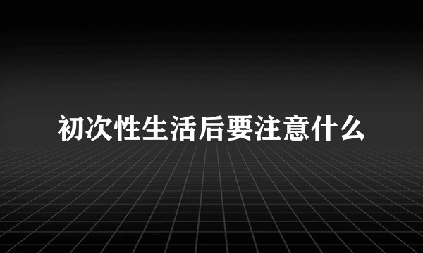 初次性生活后要注意什么