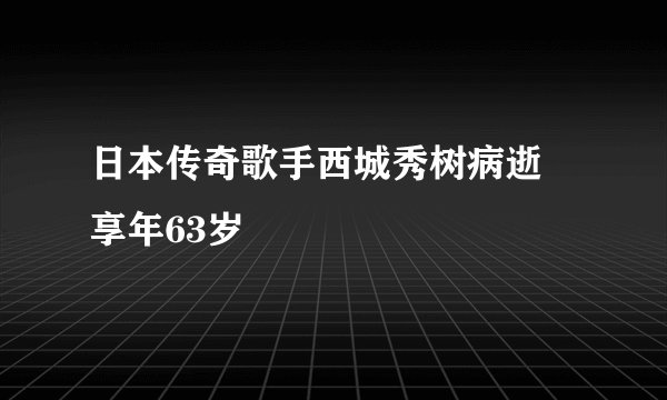 日本传奇歌手西城秀树病逝　享年63岁