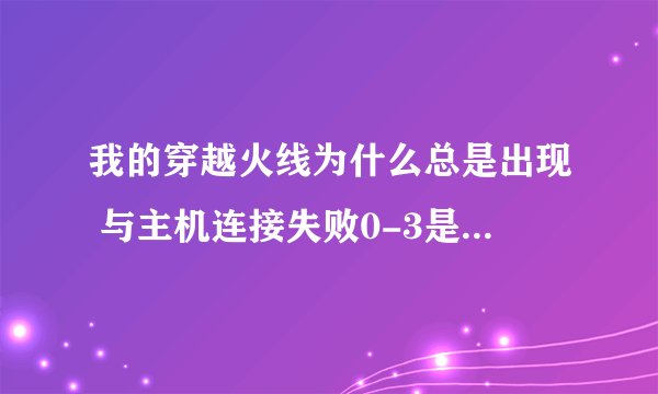我的穿越火线为什么总是出现 与主机连接失败0-3是什么意思