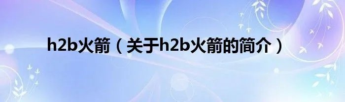 h2b火箭（关于h2b火箭的简介）