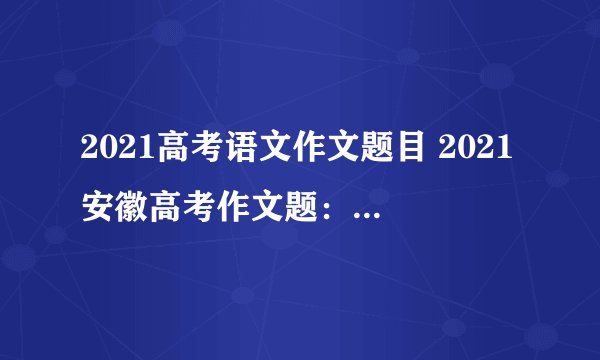 2021高考语文作文题目 2021安徽高考作文题：关于理想！