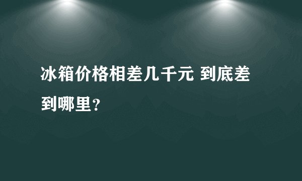 冰箱价格相差几千元 到底差到哪里？