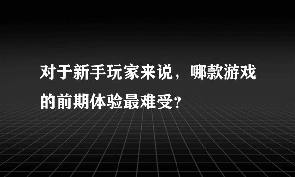 对于新手玩家来说，哪款游戏的前期体验最难受？