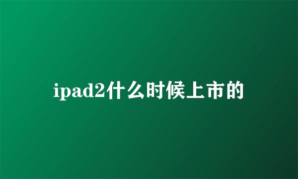 ipad2什么时候上市的