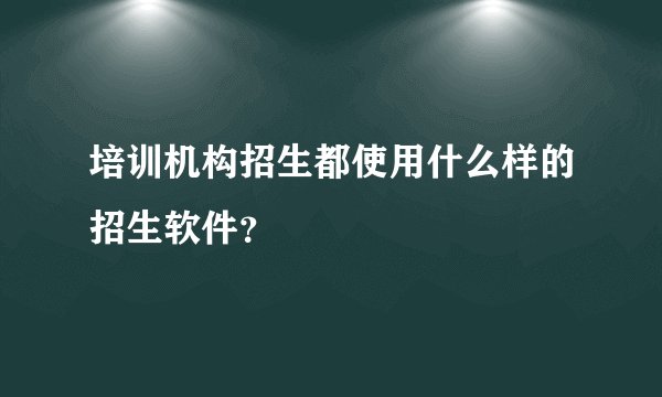 培训机构招生都使用什么样的招生软件？