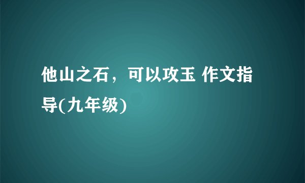 他山之石，可以攻玉 作文指导(九年级)