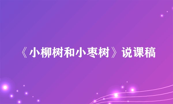 《小柳树和小枣树》说课稿