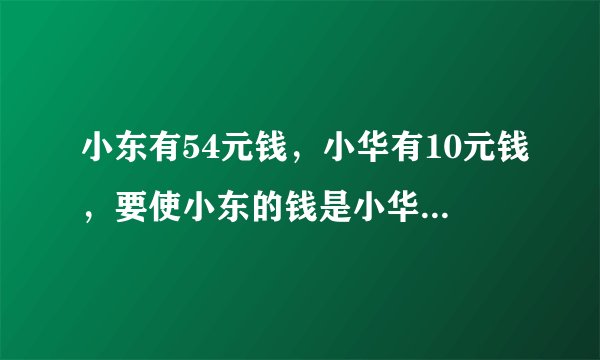 小东有54元钱，小华有10元钱，要使小东的钱是小华的6倍.（1）小东的钱不变，小华要增加或减少几元钱？（2）小华的钱不变，小东需要增加或减少几元钱？