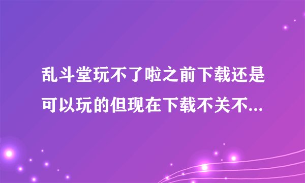 乱斗堂玩不了啦之前下载还是可以玩的但现在下载不关不了啦是为什么网络是没有问题的良好的