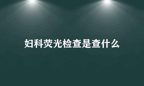 妇科荧光检查是查什么