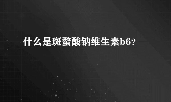 什么是斑蝥酸钠维生素b6？